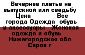 Вечернее платье на выпускной или свадьбу › Цена ­ 10 000 - Все города Одежда, обувь и аксессуары » Женская одежда и обувь   . Нижегородская обл.,Саров г.